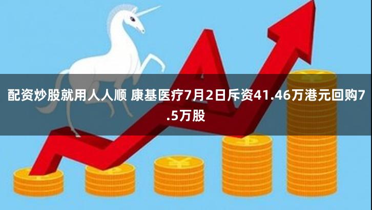 配资炒股就用人人顺 康基医疗7月2日斥资41.46万港元回购7.5万股