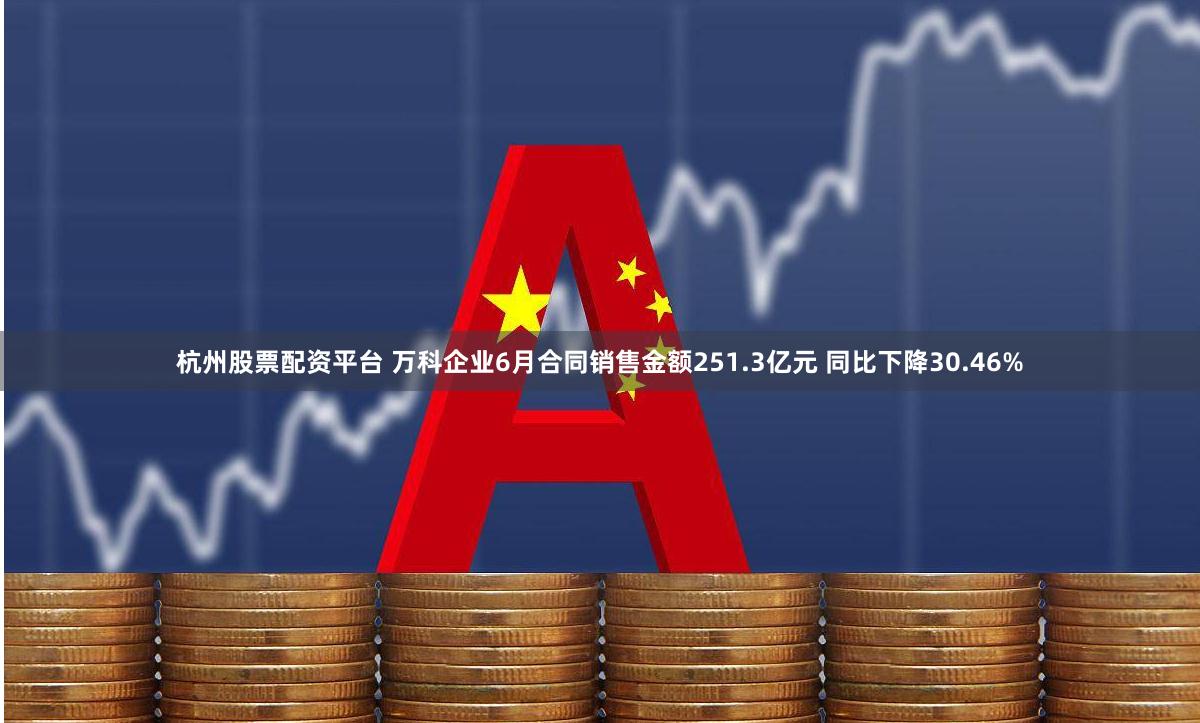 杭州股票配资平台 万科企业6月合同销售金额251.3亿元 同比下降30.46%