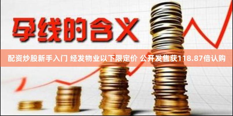 配资炒股新手入门 经发物业以下限定价 公开发售获118.87倍认购