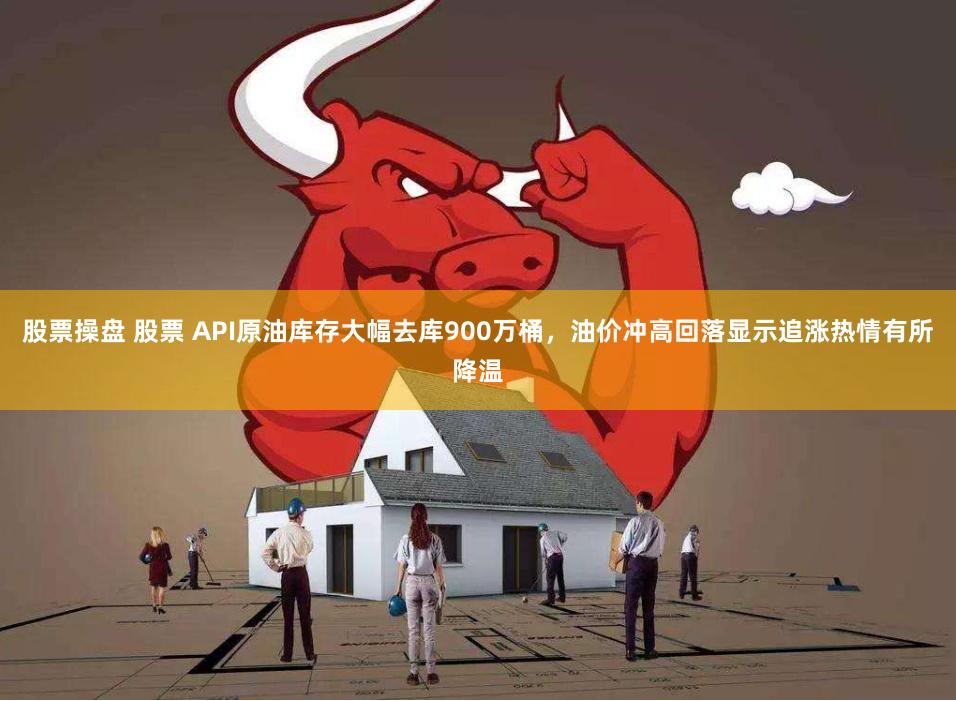 股票操盘 股票 API原油库存大幅去库900万桶，油价冲高回落显示追涨热情有所降温