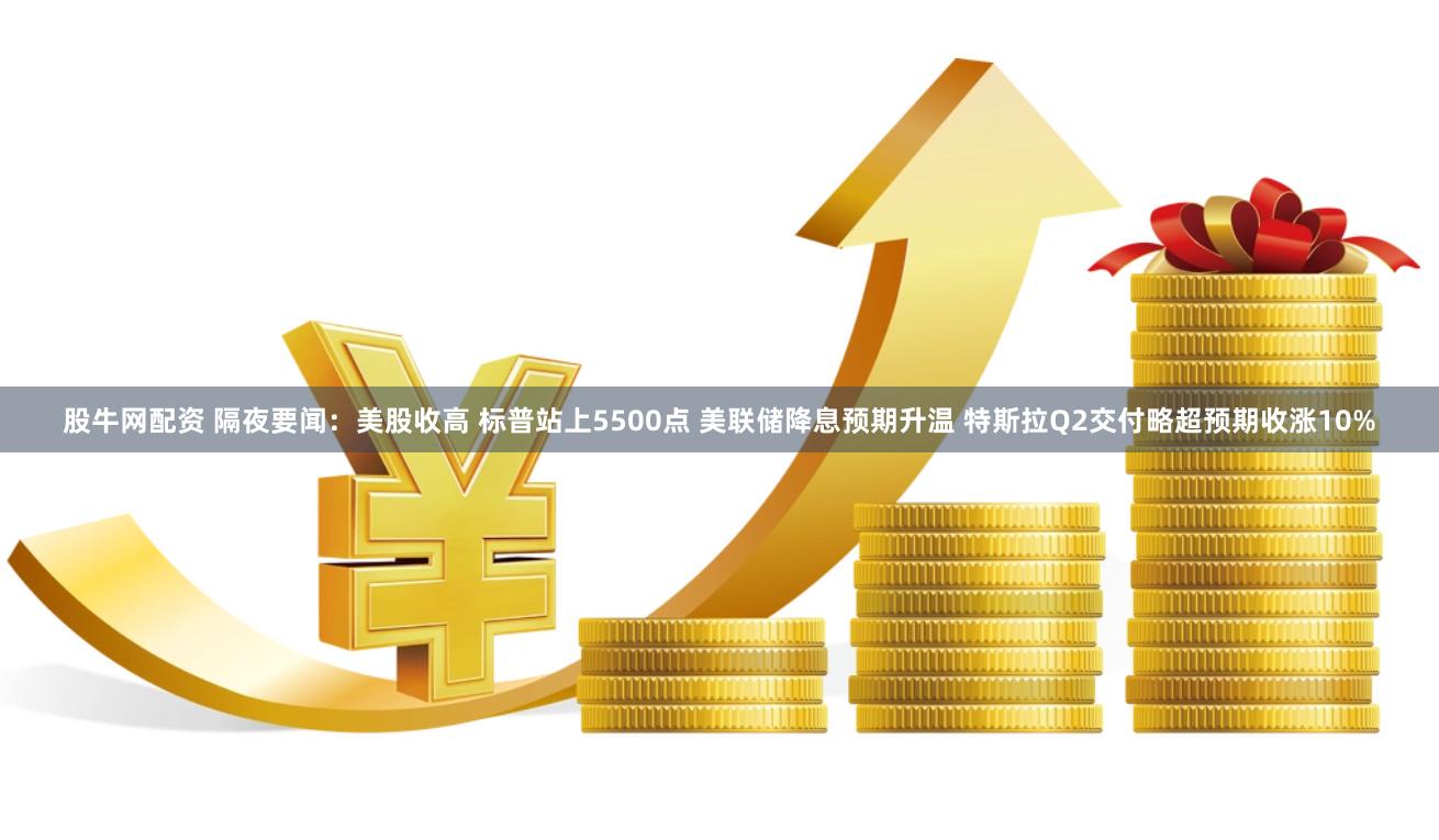 股牛网配资 隔夜要闻：美股收高 标普站上5500点 美联储降息预期升温 特斯拉Q2交付略超预期收涨10%