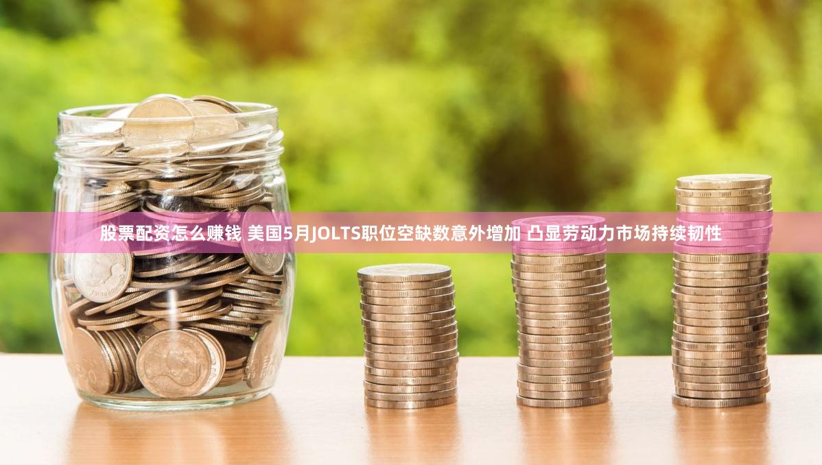 股票配资怎么赚钱 美国5月JOLTS职位空缺数意外增加 凸显劳动力市场持续韧性