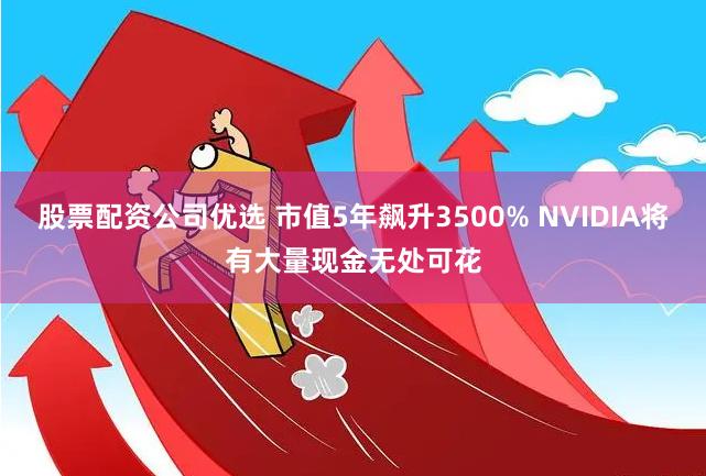 股票配资公司优选 市值5年飙升3500% NVIDIA将有大量现金无处可花