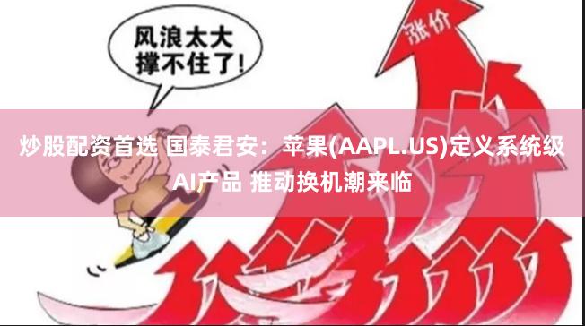 炒股配资首选 国泰君安：苹果(AAPL.US)定义系统级AI产品 推动换机潮来临
