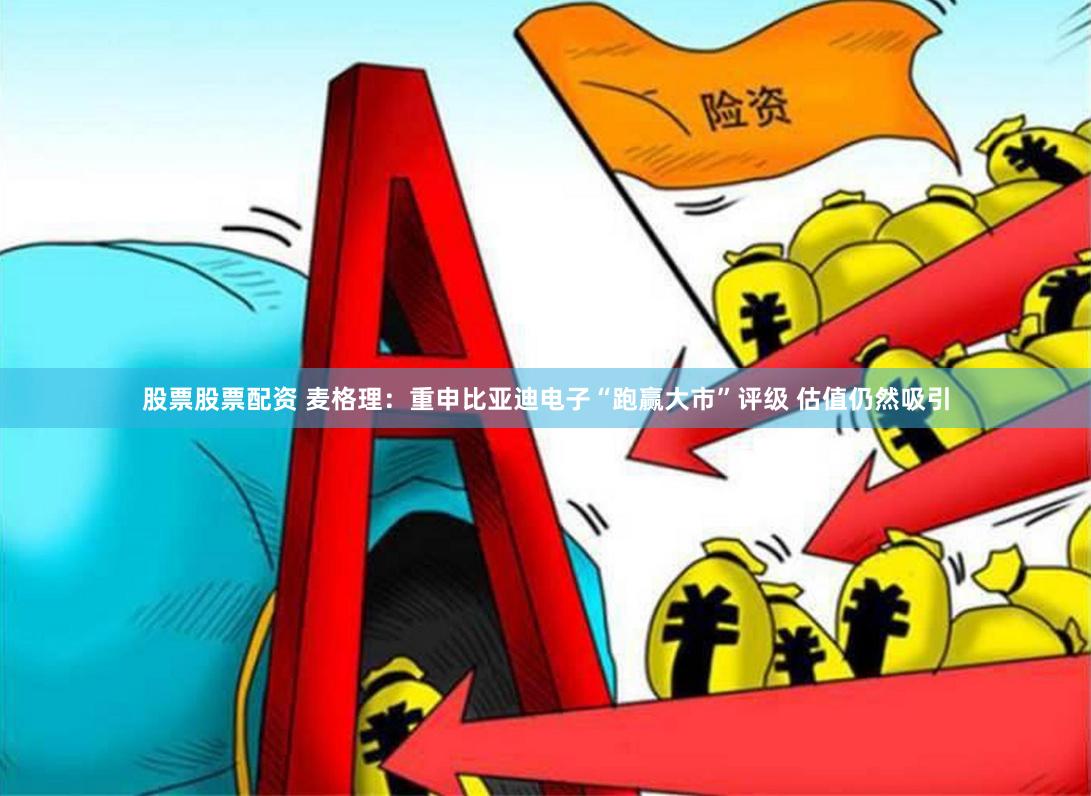 股票股票配资 麦格理：重申比亚迪电子“跑赢大市”评级 估值仍然吸引
