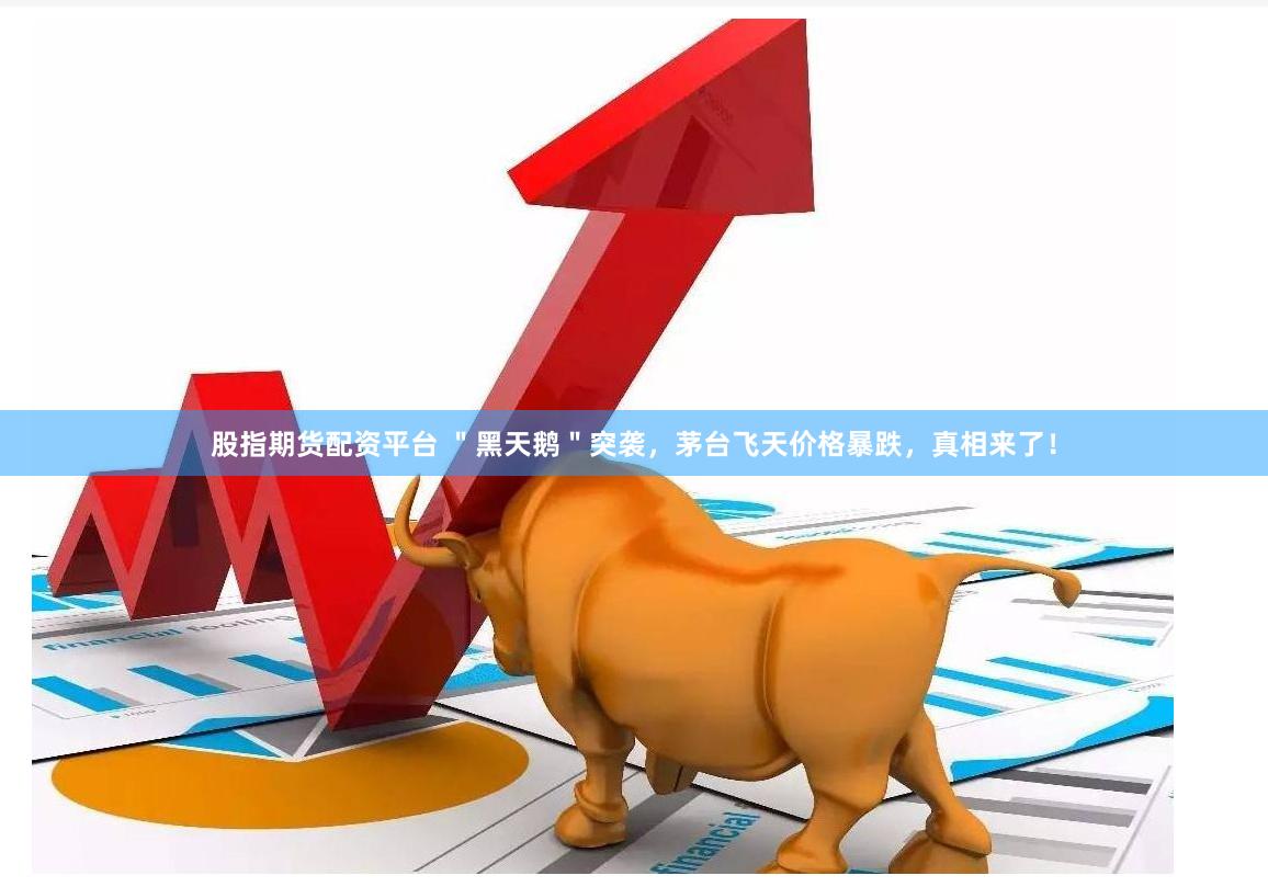 股指期货配资平台 ＂黑天鹅＂突袭，茅台飞天价格暴跌，真相来了！