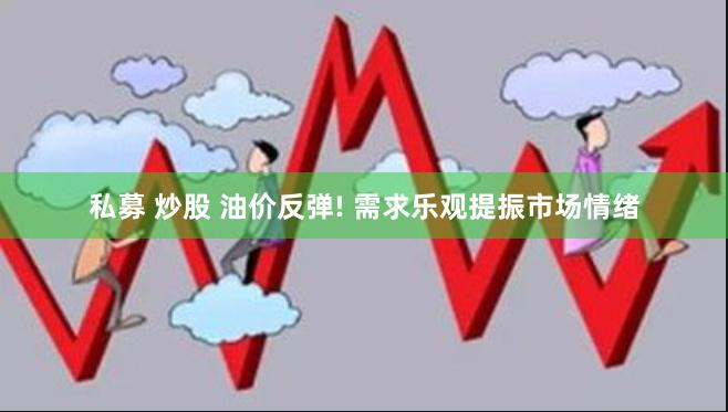 私募 炒股 油价反弹! 需求乐观提振市场情绪