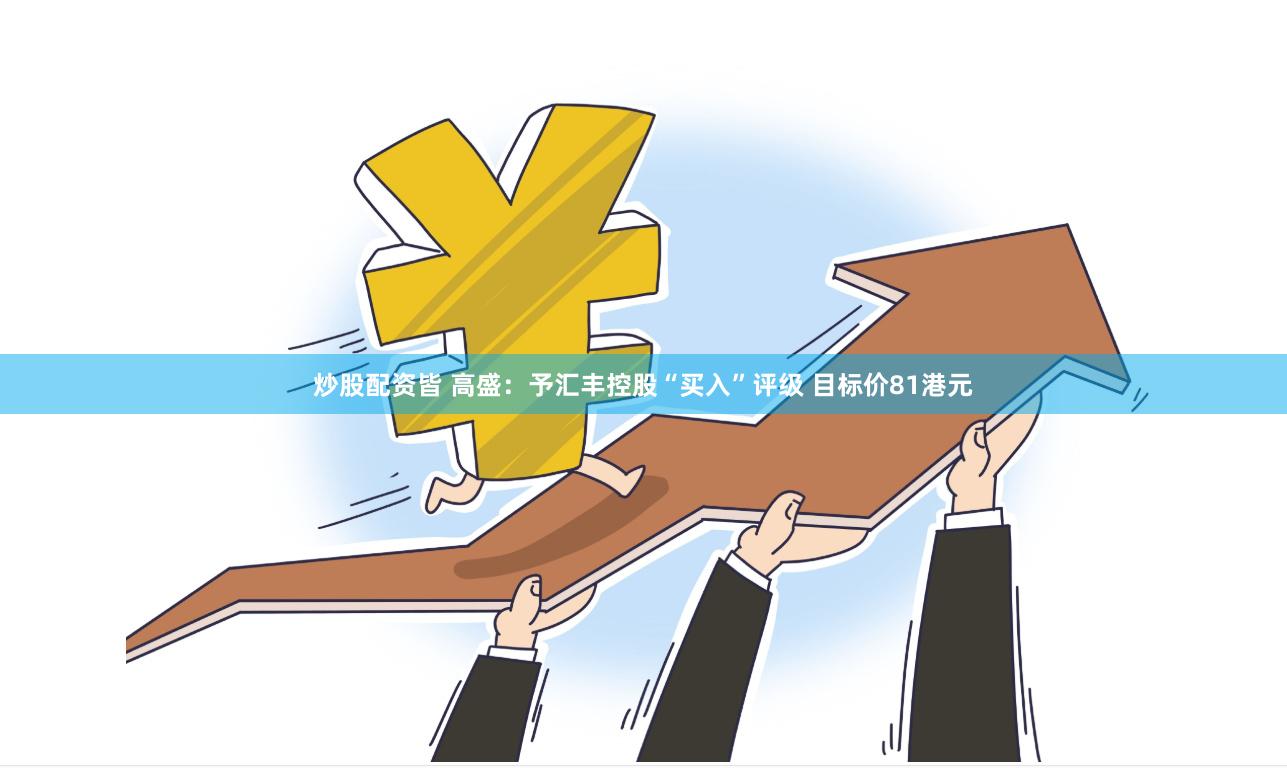 炒股配资皆 高盛：予汇丰控股“买入”评级 目标价81港元