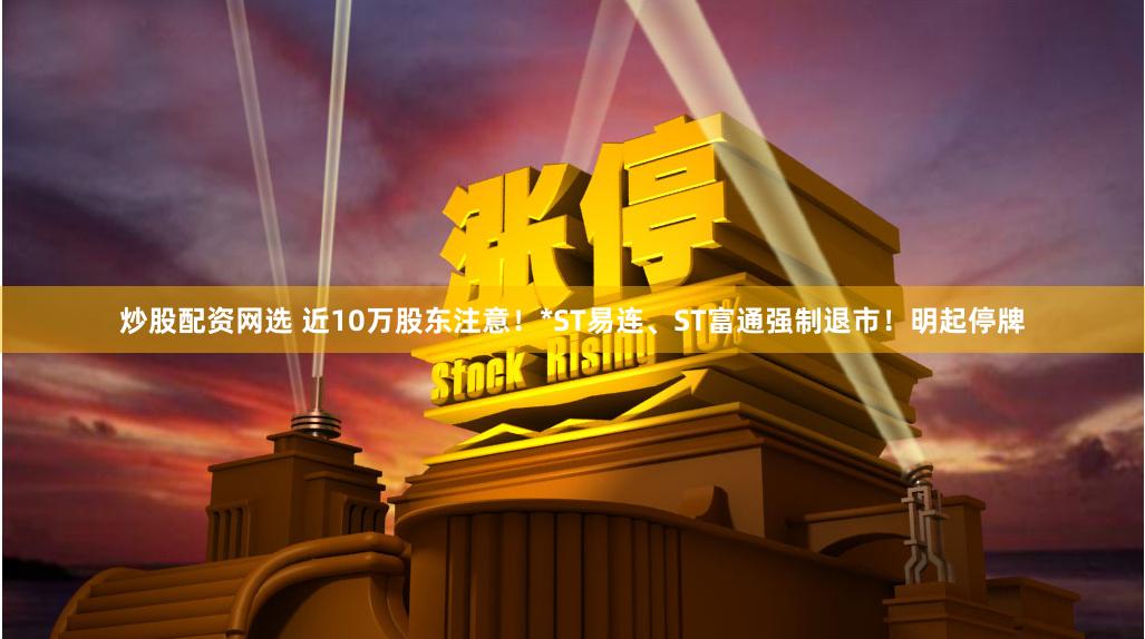 炒股配资网选 近10万股东注意！*ST易连、ST富通强制退市！明起停牌