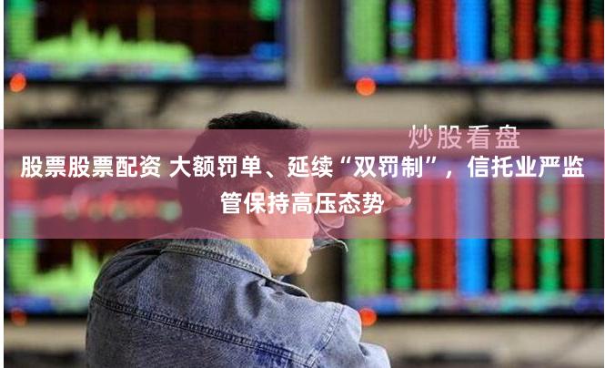 股票股票配资 大额罚单、延续“双罚制”，信托业严监管保持高压态势