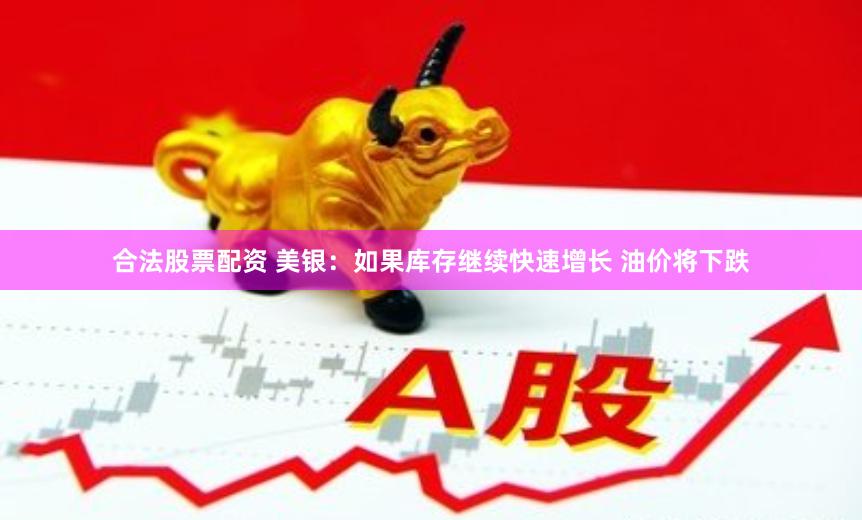 合法股票配资 美银：如果库存继续快速增长 油价将下跌