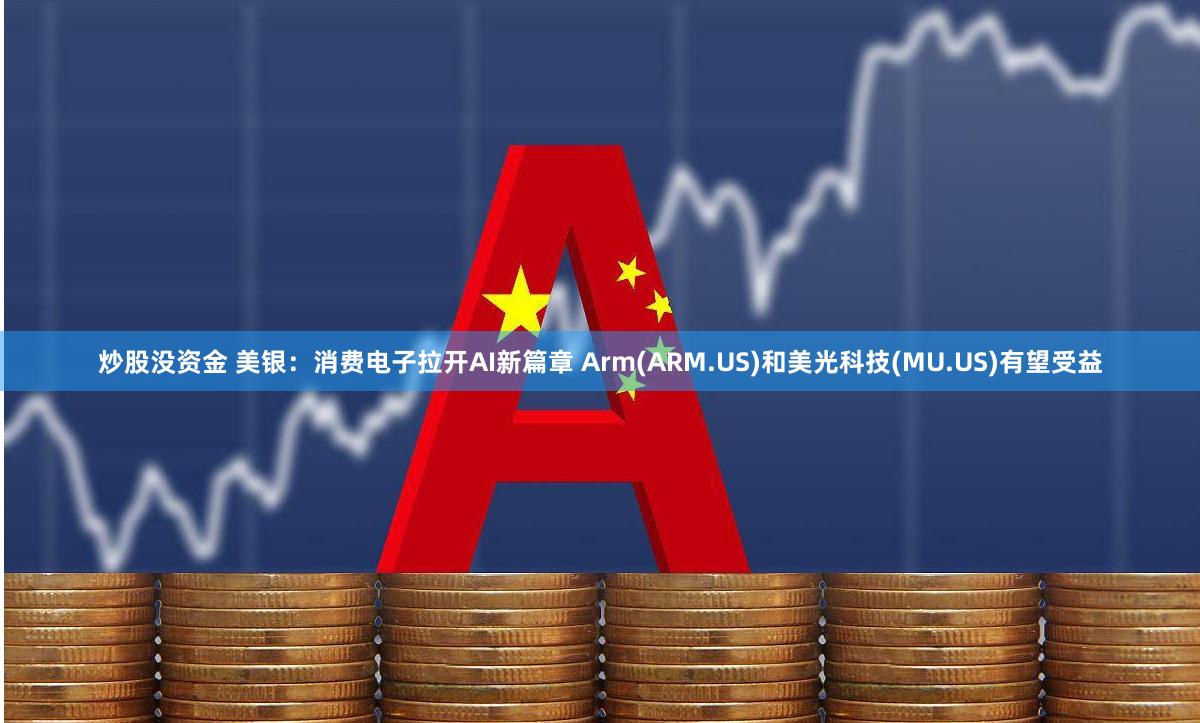 炒股没资金 美银：消费电子拉开AI新篇章 Arm(ARM.US)和美光科技(MU.US)有望受益