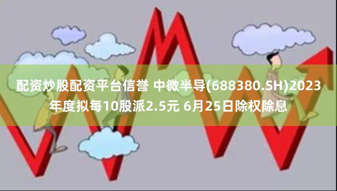 配资炒股配资平台信誉 中微半导(688380.SH)2023年度拟每10股派2.5元 6月25日除权除息
