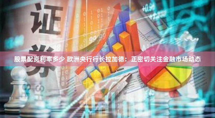 股票配资利率多少 欧洲央行行长拉加德：正密切关注金融市场动态