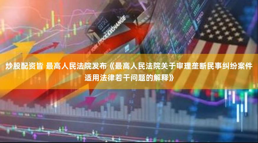 炒股配资皆 最高人民法院发布《最高人民法院关于审理垄断民事纠纷案件适用法律若干问题的解释》