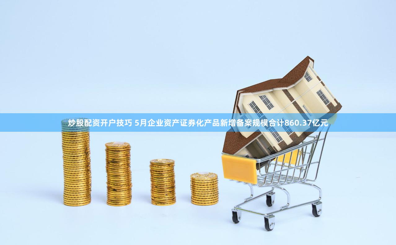 炒股配资开户技巧 5月企业资产证券化产品新增备案规模合计860.37亿元