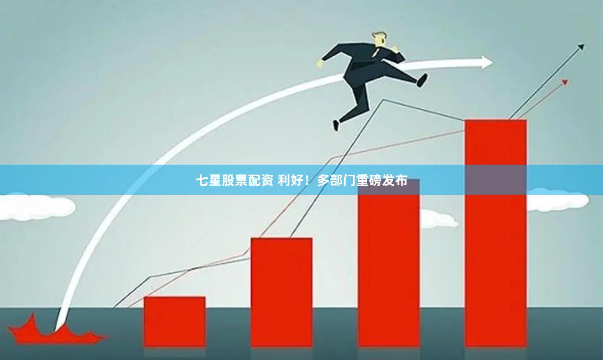 七星股票配资 利好！多部门重磅发布