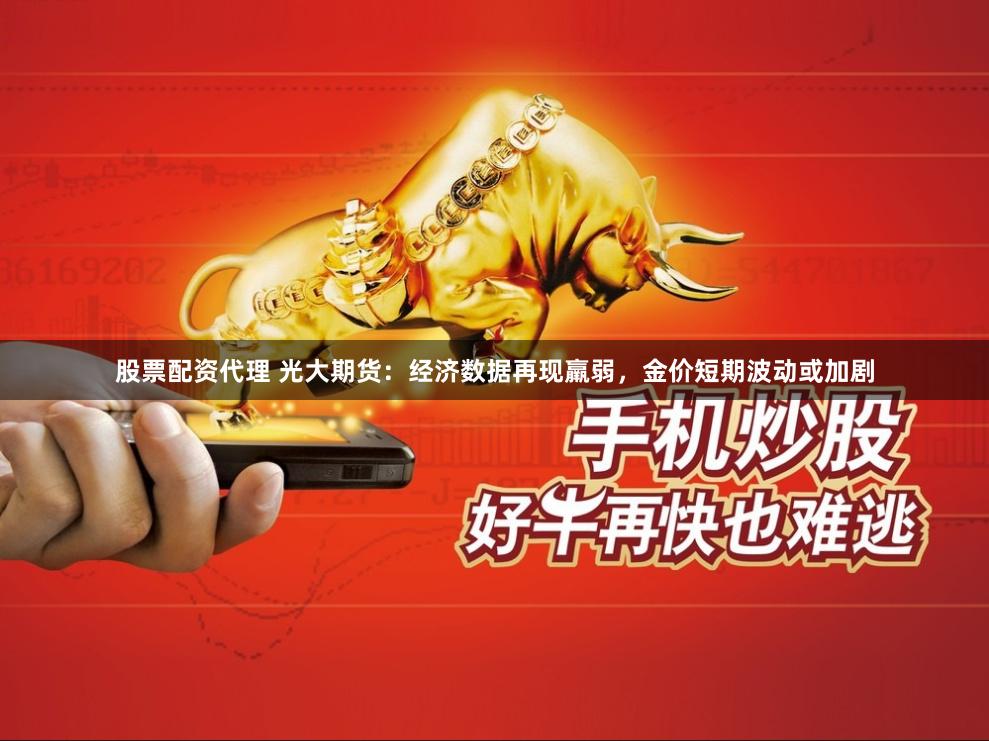 股票配资代理 光大期货：经济数据再现羸弱，金价短期波动或加剧
