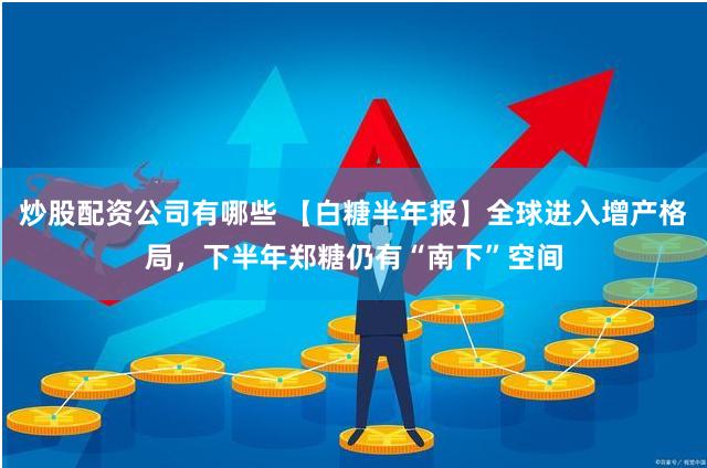 炒股配资公司有哪些 【白糖半年报】全球进入增产格局，下半年郑糖仍有“南下”空间