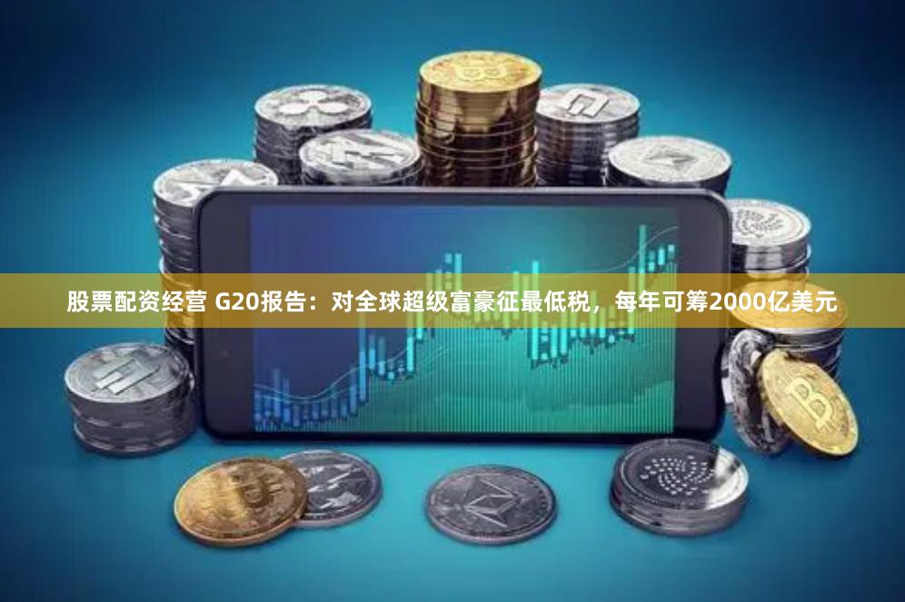 股票配资经营 G20报告：对全球超级富豪征最低税，每年可筹2000亿美元