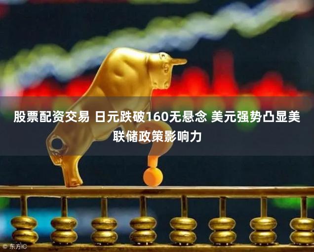 股票配资交易 日元跌破160无悬念 美元强势凸显美联储政策影响力