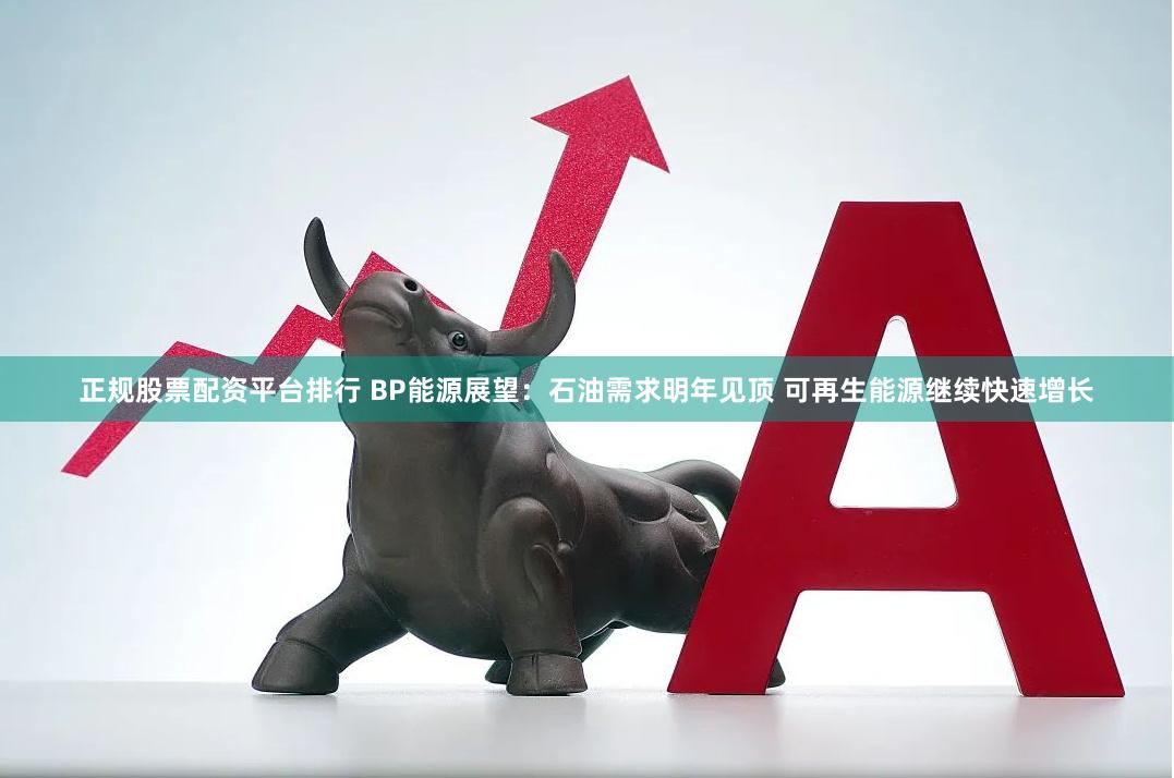 正规股票配资平台排行 BP能源展望：石油需求明年见顶 可再生能源继续快速增长