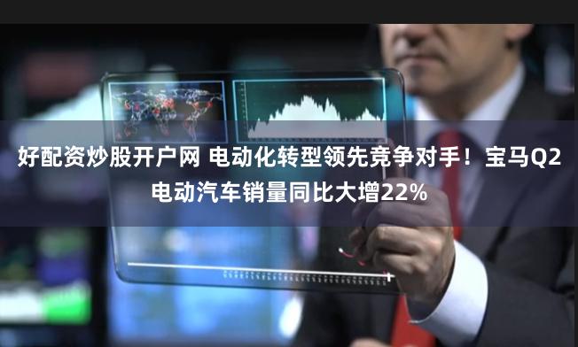 好配资炒股开户网 电动化转型领先竞争对手！宝马Q2电动汽车销量同比大增22%