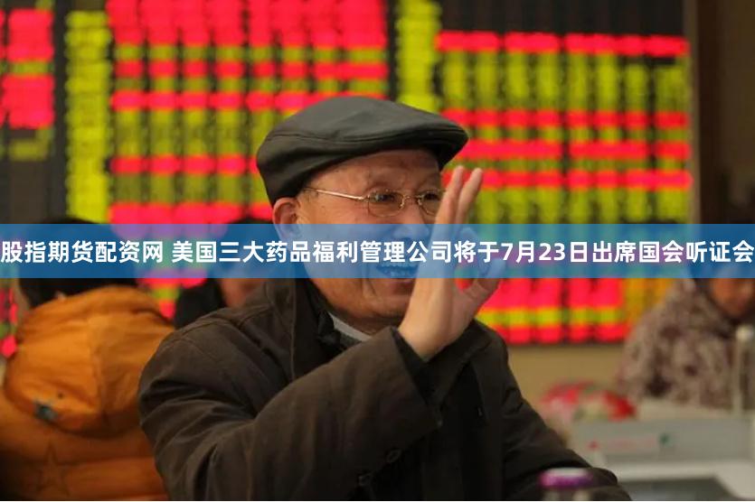 股指期货配资网 美国三大药品福利管理公司将于7月23日出席国会听证会