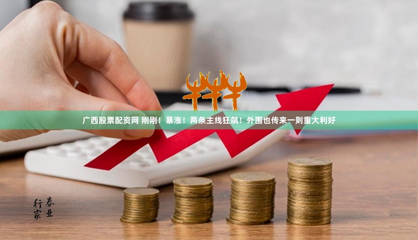 广西股票配资网 刚刚！暴涨！两条主线狂飙！外围也传来一则重大利好