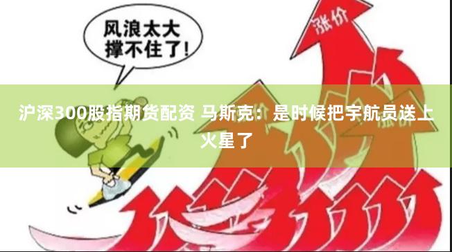沪深300股指期货配资 马斯克：是时候把宇航员送上火星了