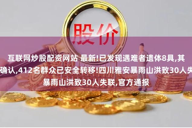 互联网炒股配资网站 最新!已发现遇难者遗体8具,其中5人身份已确认,412名群众已安全转移!四川雅安暴雨山洪致30人失联,官方通报