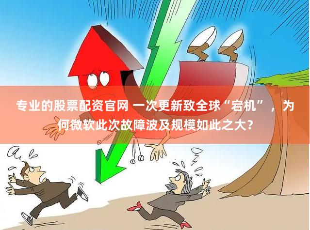 专业的股票配资官网 一次更新致全球“宕机” ,为何微软此次故障波及规模如此之大?