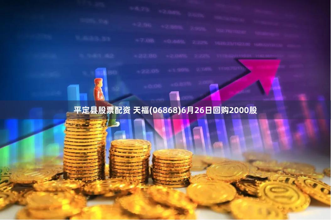 平定县股票配资 天福(06868)6月26日回购2000股