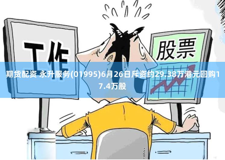 期货配资 永升服务(01995)6月26日斥资约29.38万港元回购17.4万股