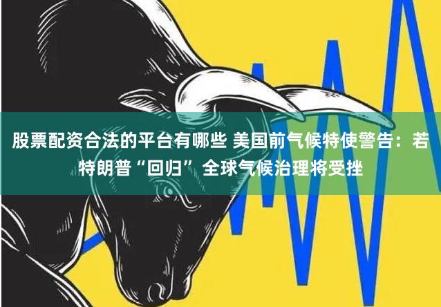 股票配资合法的平台有哪些 美国前气候特使警告：若特朗普“回归” 全球气候治理将受挫