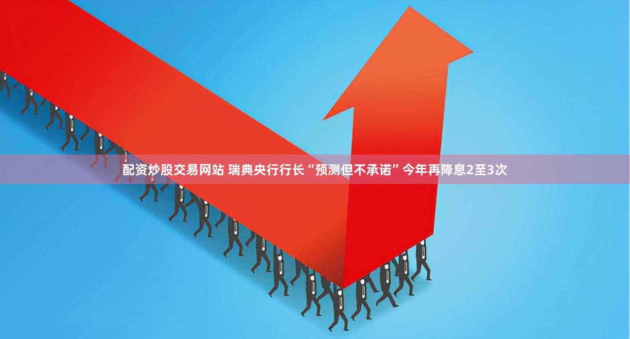 配资炒股交易网站 瑞典央行行长“预测但不承诺”今年再降息2至3次