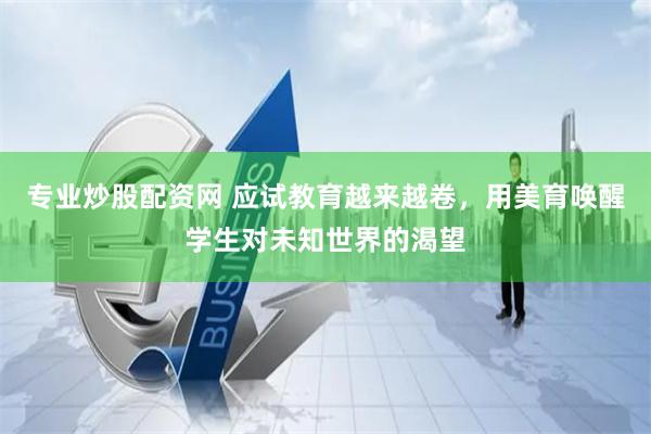 专业炒股配资网 应试教育越来越卷，用美育唤醒学生对未知世界的渴望