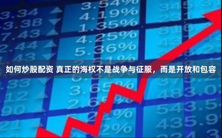如何炒股配资 真正的海权不是战争与征服，而是开放和包容