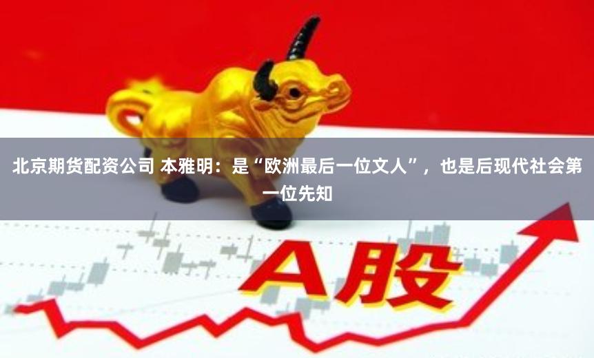 北京期货配资公司 本雅明：是“欧洲最后一位文人”，也是后现代社会第一位先知