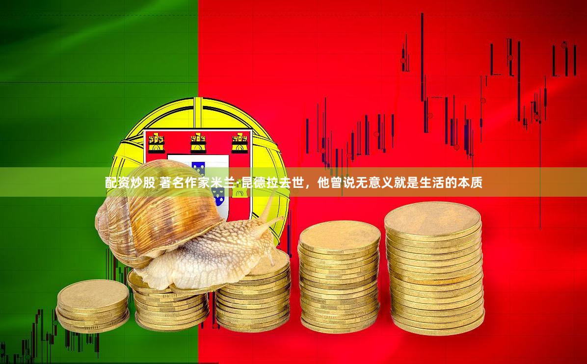 配资炒股 著名作家米兰·昆德拉去世，他曾说无意义就是生活的本质