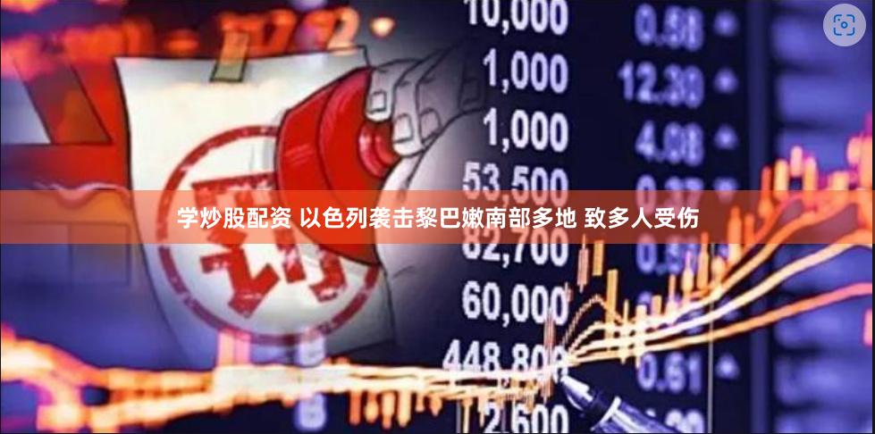 学炒股配资 以色列袭击黎巴嫩南部多地 致多人受伤