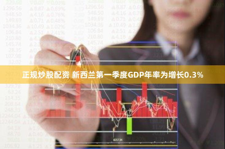 正规炒股配资 新西兰第一季度GDP年率为增长0.3%