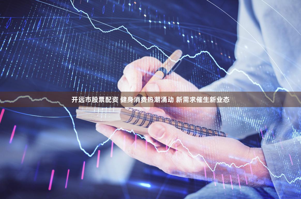 开远市股票配资 健身消费热潮涌动 新需求催生新业态