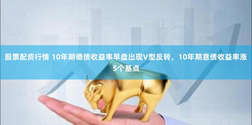 股票配资行情 10年期德债收益率早盘出现V型反转，10年期意债收益率涨5个基点