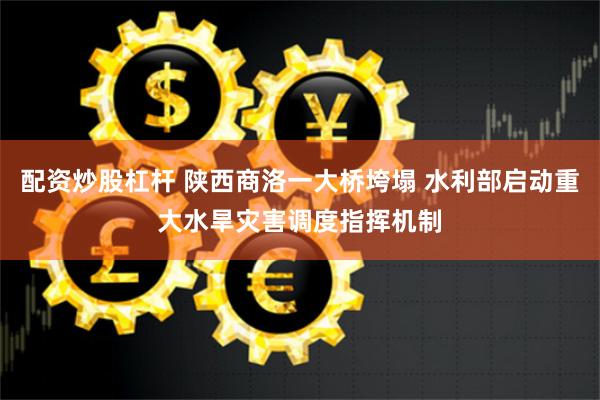 配资炒股杠杆 陕西商洛一大桥垮塌 水利部启动重大水旱灾害调度指挥机制
