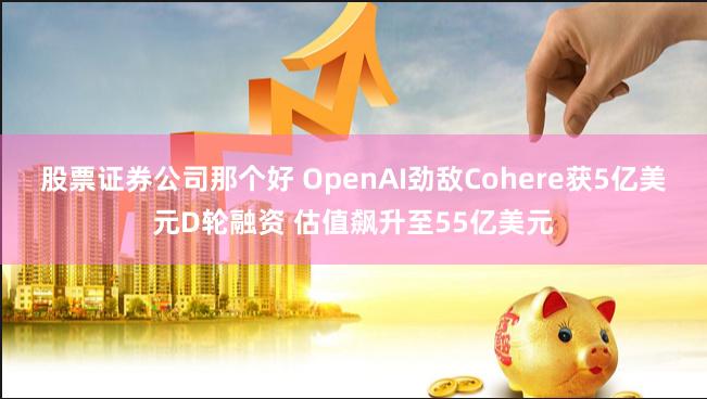 股票证券公司那个好 OpenAI劲敌Cohere获5亿美元D轮融资 估值飙升至55亿美元