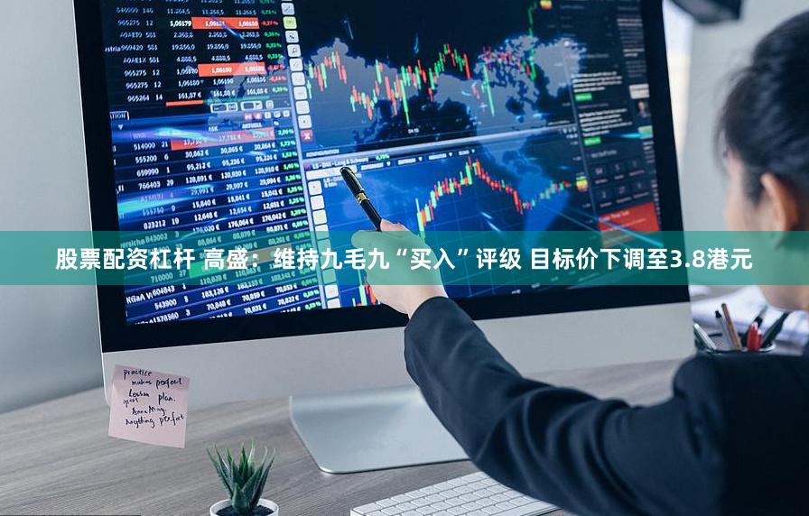 股票配资杠杆 高盛：维持九毛九“买入”评级 目标价下调至3.8港元