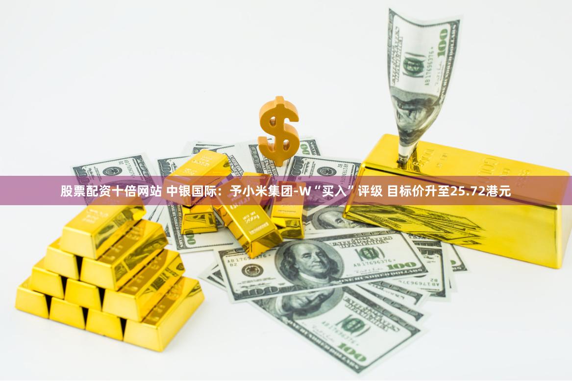 股票配资十倍网站 中银国际：予小米集团-W“买入”评级 目标价升至25.72港元