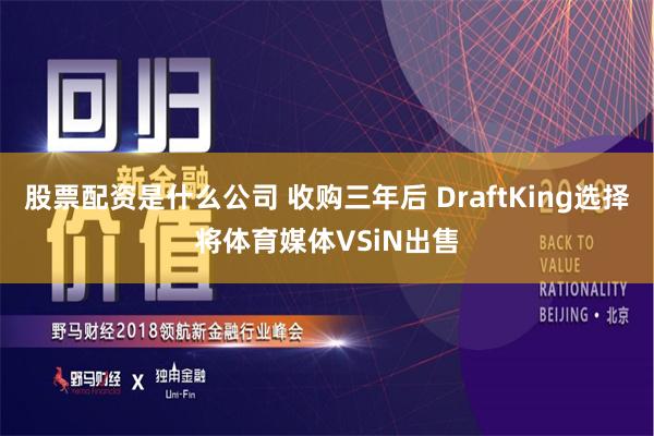 股票配资是什么公司 收购三年后 DraftKing选择将体育媒体VSiN出售