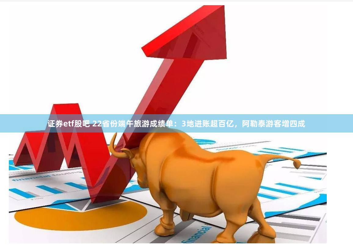 证券etf股吧 22省份端午旅游成绩单：3地进账超百亿，阿勒泰游客增四成
